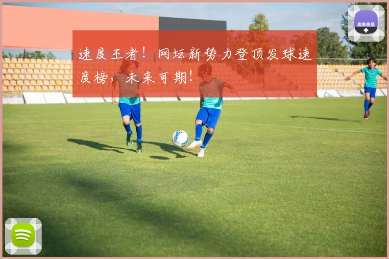 速度王者！网坛新势力登顶发球速度榜，未来可期！