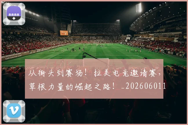 从街头到赛场！拉美电竞邀请赛，草根力量的崛起之路！_20260601173215
