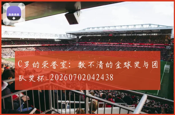 C罗的荣誉室：数不清的金球奖与团队奖杯_20260702042438