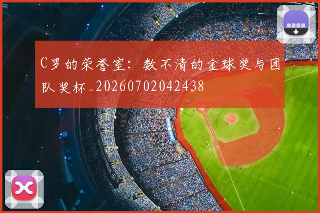 C罗的荣誉室:数不清的金球奖与团队奖杯_20260702042438