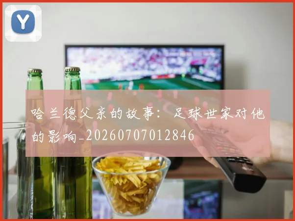 哈兰德父亲的故事:足球世家对他的影响_20260707012846