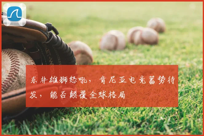 东非雄狮怒吼，肯尼亚电竞蓄势待发，能否颠覆全球格局