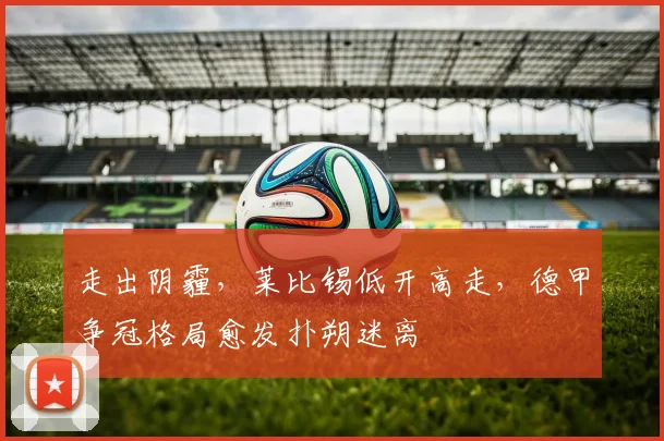 走出阴霾，莱比锡低开高走，德甲争冠格局愈发扑朔迷离