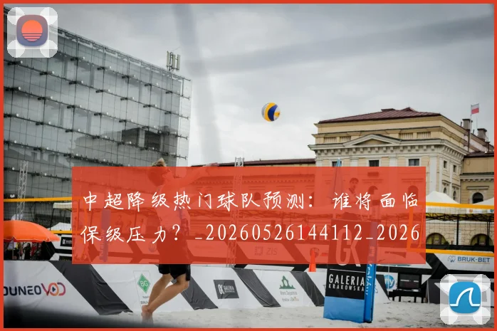 中超降级热门球队预测：谁将面临保级压力？_20260526144112_20260703211911