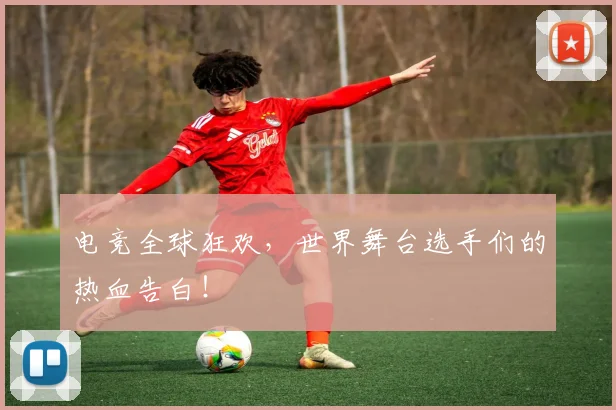 电竞全球狂欢,世界舞台选手们的热血告白!
