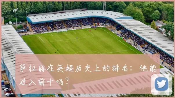 萨拉赫在英超历史上的排名：他能进入前十吗？