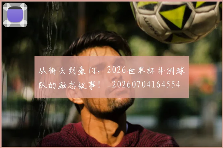 从街头到豪门，2026世界杯非洲球队的励志故事！_20260704164554