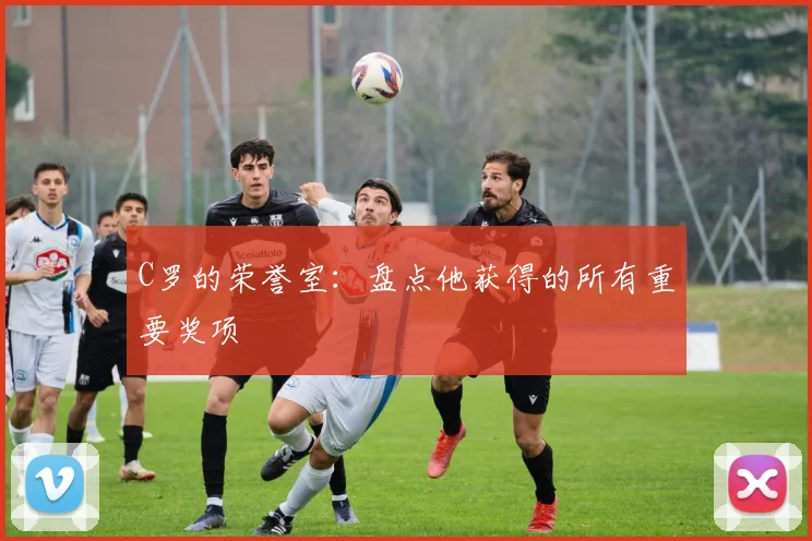 C罗的荣誉室:盘点他获得的所有重要奖项