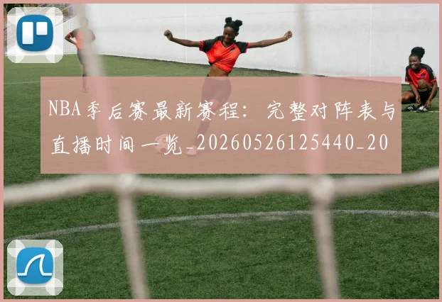 NBA季后赛最新赛程：完整对阵表与直播时间一览_20260526125440_20260702164427