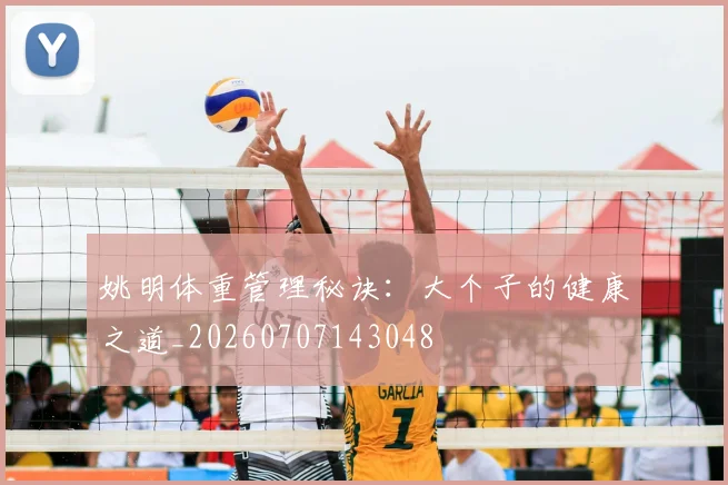 姚明体重管理秘诀：大个子的健康之道_20260707143048