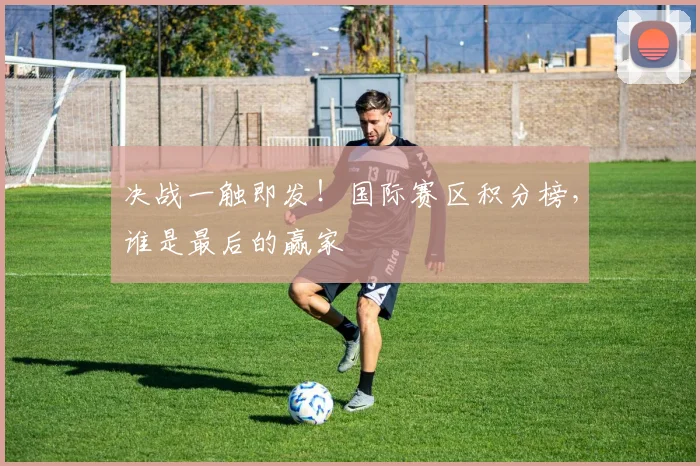 决战一触即发！国际赛区积分榜，谁是最后的赢家
