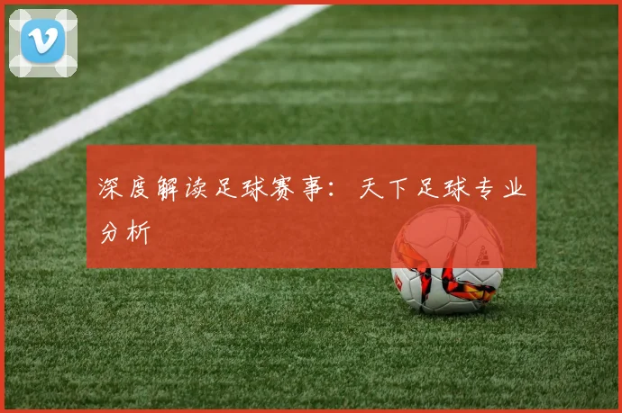 深度解读足球赛事:天下足球专业分析