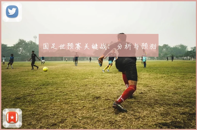 国足世预赛关键战：分析与预测