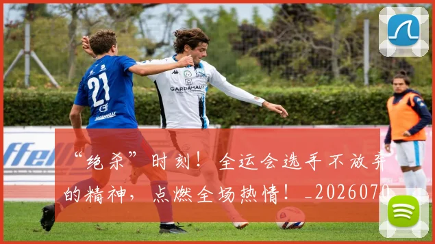 “绝杀”时刻！全运会选手不放弃的精神，点燃全场热情！_20260702172923