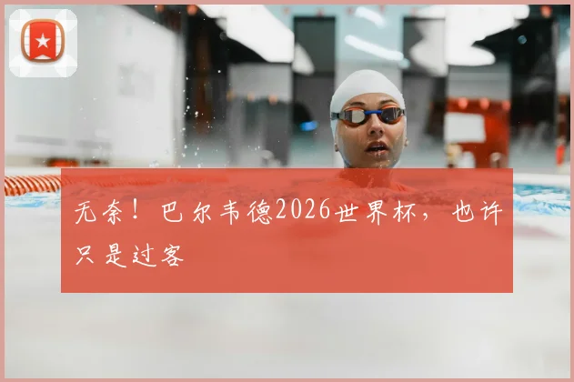 无奈！巴尔韦德2026世界杯，也许只是过客