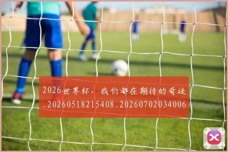 2026世界杯，我们都在期待的奇迹_20260518215408_20260702034006