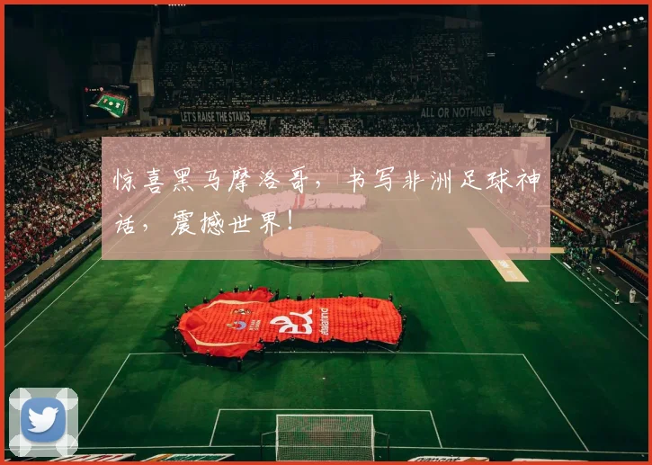 惊喜黑马摩洛哥，书写非洲足球神话，震撼世界！