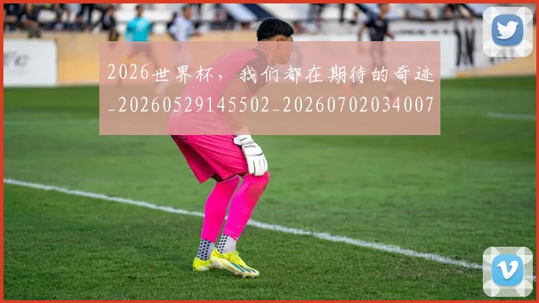 2026世界杯，我们都在期待的奇迹_20260529145502_20260702034007