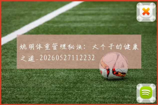 姚明体重管理秘诀：大个子的健康之道_20260527112232
