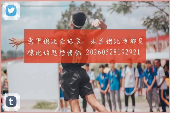 意甲德比全记录:米兰德比与都灵德比的恩怨情仇_20260528192921