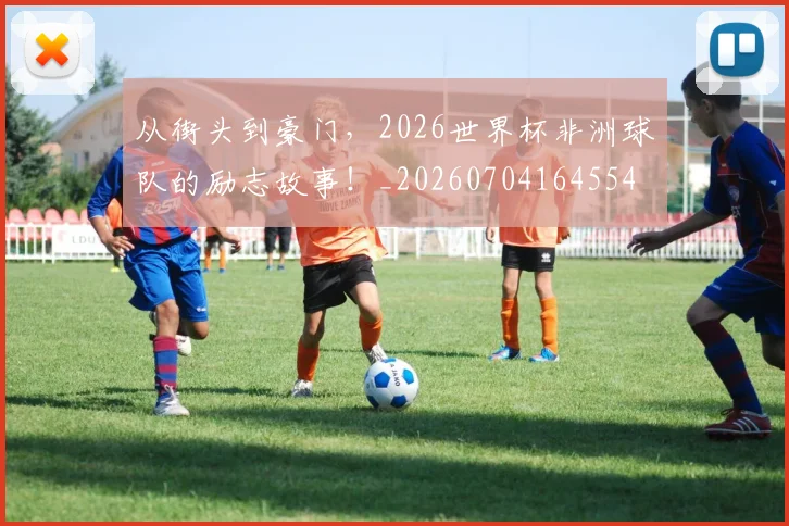 从街头到豪门，2026世界杯非洲球队的励志故事！_20260704164554