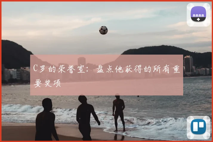 C罗的荣誉室：盘点他获得的所有重要奖项
