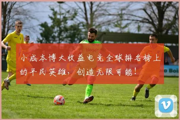 小成本博大收益电竞全球排名榜上的平民英雄，创造无限可能！