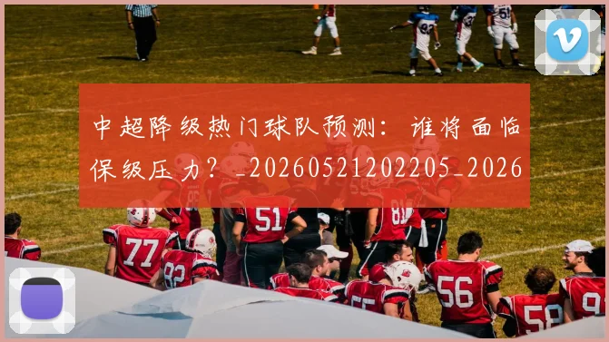 中超降级热门球队预测：谁将面临保级压力？_20260521202205_20260703211910