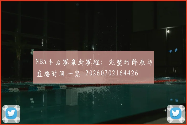 NBA季后赛最新赛程：完整对阵表与直播时间一览_20260702164426