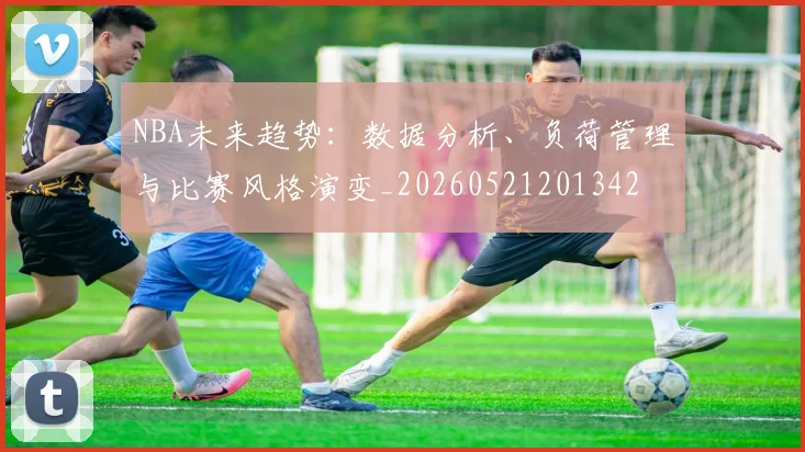 NBA未来趋势：数据分析、负荷管理与比赛风格演变_20260521201342