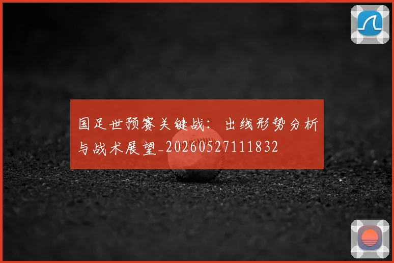 国足世预赛关键战:出线形势分析与战术展望_20260527111832